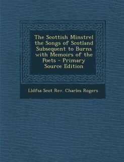 The Scottish Minstrel the Songs of Scotland Subsequent to Burns with Memoirs of the Poets - Primary Source Edition