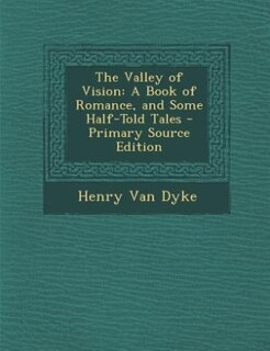 The Valley of Vision: A Book of Romance, and Some Half-Told Tales - Primary Source Edition