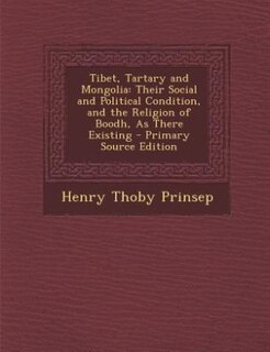 Tibet, Tartary and Mongolia: Their Social and Political Condition, and the Religion of Boodh, As There Existing - Primary Source