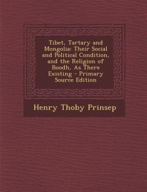 Tibet, Tartary and Mongolia: Their Social and Political Condition, and the Religion of Boodh, As There Existing - Primary Source