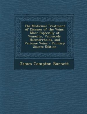 The Medicinal Treatment of Diseases of the Veins: More Especially of Venosity, Varicocele, Haemorrhoids, and Varicose Veins - Primary Source Edition