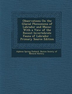 Observations On the Glacial Phenomena of Labrador and Maine: With a View of the Recent Invertebrate Fauna of Labrador - Primary Source Edition
