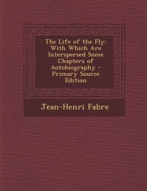 The Life of the Fly: With Which Are Interspersed Some Chapters of Autobiography - Primary Source Edition