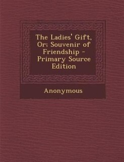 The Ladies' Gift, Or; Souvenir of Friendship - Primary Source Edition