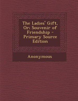 The Ladies' Gift, Or; Souvenir of Friendship - Primary Source Edition