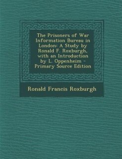 The Prisoners of War Information Bureau in London: A Study by Ronald F. Roxburgh, with an Introduction by L. Oppenheim