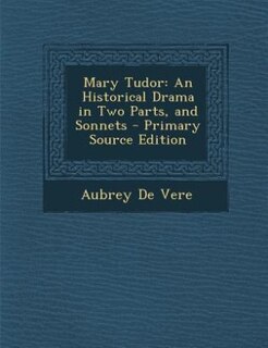 Mary Tudor: An Historical Drama in Two Parts, and Sonnets - Primary Source Edition