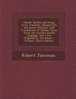 Popular Ballads and Songs: From Tradition, Manuscripts and Scarce Editions; with Translations of Similar Pieces from the Ancie