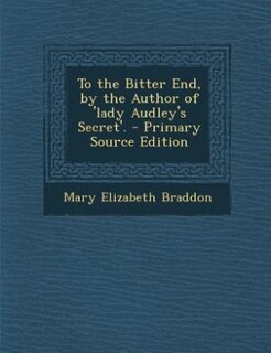 Front cover_To the Bitter End, by the Author of 'lady Audley's Secret'. - Primary Source Edition
