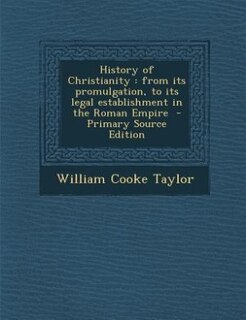 History of Christianity: from its promulgation, to its legal establishment in the Roman Empire  - Primary Source Edition