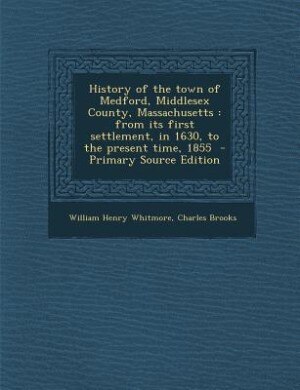 History of the town of Medford, Middlesex County, Massachusetts: from its first settlement, in 1630, to the present time, 1855  - Primary Source Edition