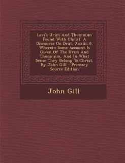 Front cover_Levi's Urim And Thummim Found With Christ. A Discourse On Deut. Xxxiii. 8. Wherein Some Account Is Given Of The Urim And Thummim, And In What Sense They Belong To Christ. By John Gill - Primary Source Edition