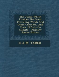 The Causes Which Produce The Great Prevailing Winds And Ocean Currents, And Their Effects On Climate - Primary Source Edition