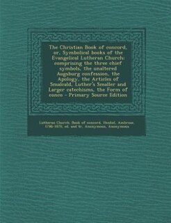 The Christian Book of concord, or, Symbolical books of the Evangelical Lutheran Church; comprising the three chief symbols, the unaltered Augsburg confession, the Apology, the Articles of Smalcald, Luther's Smaller and Larger catechisms, the Form of conco
