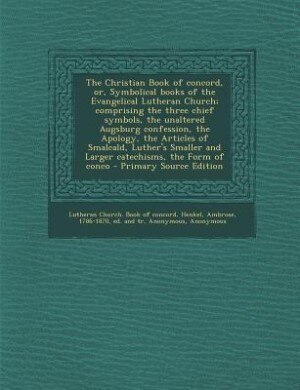 The Christian Book of concord, or, Symbolical books of the Evangelical Lutheran Church; comprising the three chief symbols, the unaltered Augsburg confession, the Apology, the Articles of Smalcald, Luther's Smaller and Larger catechisms, the Form of conco
