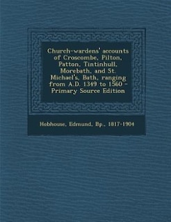 Front cover_Church-wardens' accounts of Croscombe, Pilton, Patton, Tintinhull, Morebath, and St. Michael's, Bath, ranging from A.D. 1349 to 1560 - Primary Source Edition
