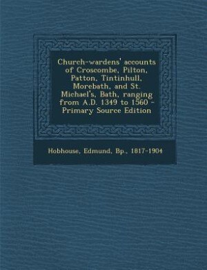 Front cover_Church-wardens' accounts of Croscombe, Pilton, Patton, Tintinhull, Morebath, and St. Michael's, Bath, ranging from A.D. 1349 to 1560 - Primary Source Edition
