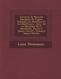 Ancienne Et Nouvelle Discipline De L'eglise Touchant Les Bénéfices Et Les Bénéficiers... Extr. De La Discipline Du P. Thomassin, Par Le P. [julien Loriot] - Primary Source Edition