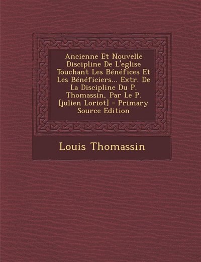 Ancienne Et Nouvelle Discipline De L'eglise Touchant Les Bénéfices Et Les Bénéficiers... Extr. De La Discipline Du P. Thomassin, Par Le P. [julien Loriot] - Primary Source Edition