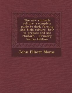 The new rhubarb culture; a complete guide to dark forcing and field culture, how to prepare and use rhubarb  - Primary Source Edition
