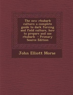 The new rhubarb culture; a complete guide to dark forcing and field culture, how to prepare and use rhubarb  - Primary Source Edition