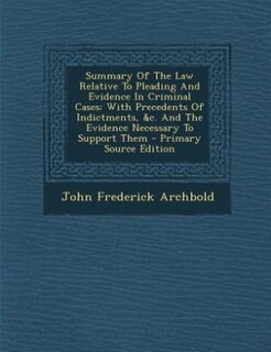 Summary Of The Law Relative To Pleading And Evidence In Criminal Cases: With Precedents Of Indictments, &c. And The Evidence Necessary To Support Them - Primary Source Edi