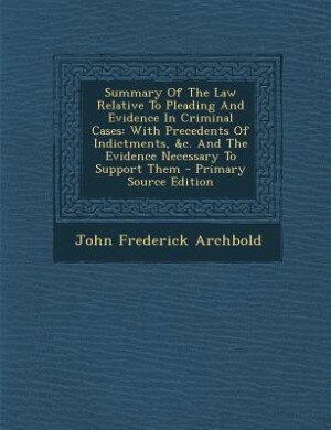 Summary Of The Law Relative To Pleading And Evidence In Criminal Cases: With Precedents Of Indictments, &c. And The Evidence Necessary To Support Them - Primary Source Edi