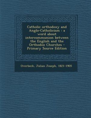 Catholic orthodoxy and Anglo-Catholicism: a word about intercommunion between the English and the Orthodox Churches - Primary Source Edition