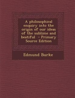 A philosophical enquiry into the origin of our ideas of the sublime and beatiful  - Primary Source Edition