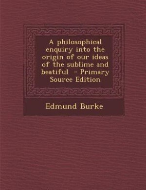 A philosophical enquiry into the origin of our ideas of the sublime and beatiful  - Primary Source Edition