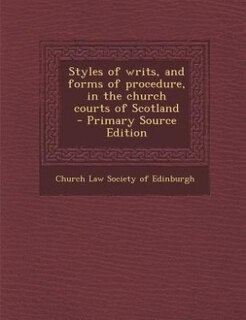 Styles of writs, and forms of procedure, in the church courts of Scotland  - Primary Source Edition