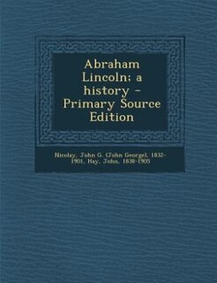 Abraham Lincoln; a history - Primary Source Edition