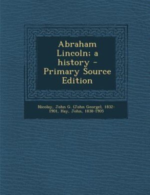 Abraham Lincoln; a history - Primary Source Edition