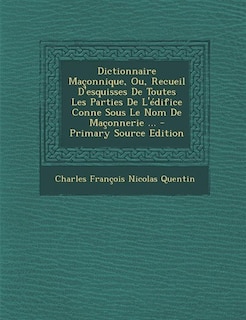 Dictionnaire Maçonnique, Ou, Recueil D'esquisses De Toutes Les Parties De L'édifice Conne Sous Le Nom De Maçonnerie ... - Primary Source Edition