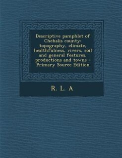 Descriptive pamphlet of Chehalis county: topography, climate, healthfulness, rivers, soil and general features, productions and towns - Prim