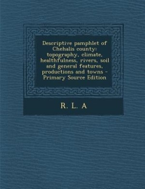 Descriptive pamphlet of Chehalis county: topography, climate, healthfulness, rivers, soil and general features, productions and towns - Prim