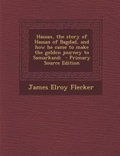 Hassan, the story of Hassan of Bagdad, and how he came to make the golden journey to Samarkand;  - Primary Source Edition