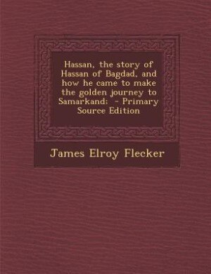 Hassan, the story of Hassan of Bagdad, and how he came to make the golden journey to Samarkand;  - Primary Source Edition