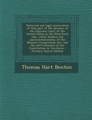 Couverture_Historical and legal examination of that part of the decision of the Supreme Court of the United States in the Dred Scott case, which declares the unconstitutionality of the Missouri Compromise Act, and the self-extension of the Constitution to territorie