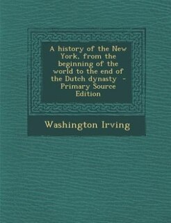A history of the New York, from the beginning of the world to the end of the Dutch dynasty  - Primary Source Edition