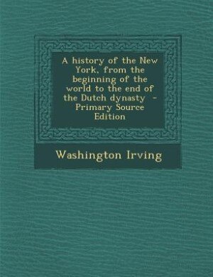 A history of the New York, from the beginning of the world to the end of the Dutch dynasty  - Primary Source Edition