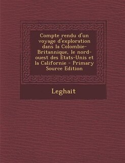 Front cover_Compte rendu d'un voyage d'exploration dans la Colombie-Britannique, le nord-ouest des Etats-Unis et la Californie - Primary Source Edition