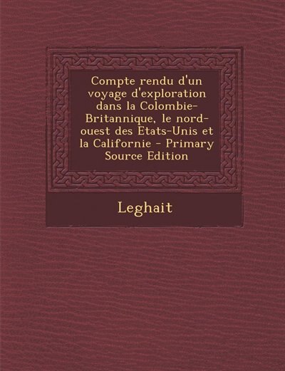 Front cover_Compte rendu d'un voyage d'exploration dans la Colombie-Britannique, le nord-ouest des Etats-Unis et la Californie - Primary Source Edition