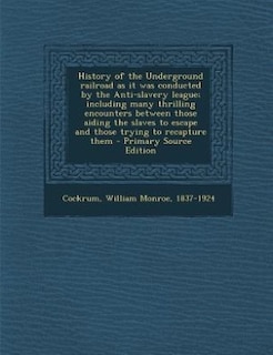 Couverture_History of the Underground railroad as it was conducted by the Anti-slavery league; including many thrilling encounters between those aiding the slaves to escape and those trying to recapture them - Primary Source Edition