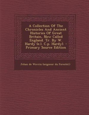 Front cover_A Collection Of The Chronicles And Ancient Histories Of Great Britain, Now Called England. Tr. By W. Hardy (e.l. C.p. Hardy). - Primary Source Edition