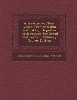 A treatise on flour, yeast, fermentation and baking, together with recipes for bread and cakes