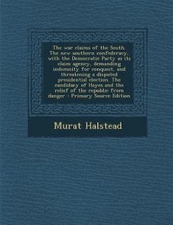Couverture_The war claims of the South. The new southern confederacy, with the Democratic Party as its claim agency, demanding indemnity for conquest, and threatening a disputed presidential election. The candidacy of Hayes and the relief of the republic from danger