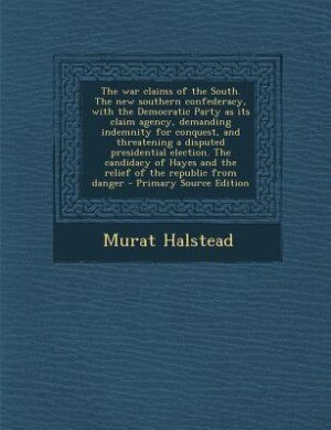 Couverture_The war claims of the South. The new southern confederacy, with the Democratic Party as its claim agency, demanding indemnity for conquest, and threatening a disputed presidential election. The candidacy of Hayes and the relief of the republic from danger