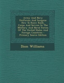 Army And Navy Uniforms And Insignia: How To Know Rank, Corps And Service In The Military And Naval Forces Of The United States And Forei