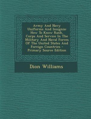 Army And Navy Uniforms And Insignia: How To Know Rank, Corps And Service In The Military And Naval Forces Of The United States And Forei